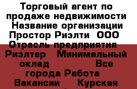 Торговый агент по продаже недвижимости › Название организации ­ Простор-Риэлти, ООО › Отрасль предприятия ­ Риэлтер › Минимальный оклад ­ 140 000 - Все города Работа » Вакансии   . Курская обл.